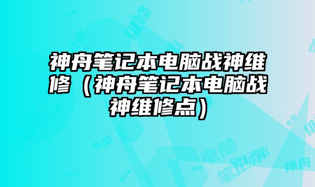 神舟笔记本电脑战神维修（神舟笔记本电脑战神维修点）