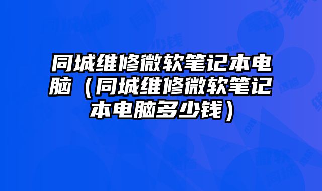 同城维修微软笔记本电脑（同城维修微软笔记本电脑多少钱）