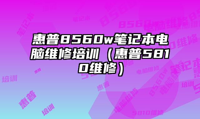 惠普8560w笔记本电脑维修培训（惠普5810维修）