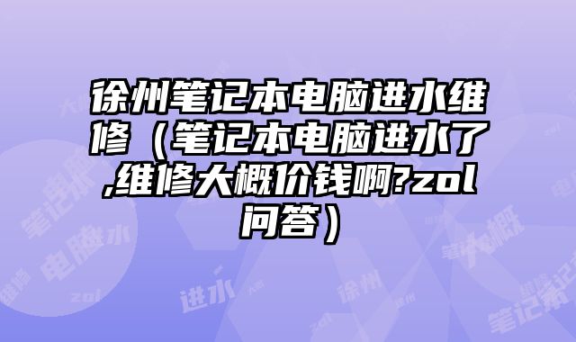 徐州笔记本电脑进水维修（笔记本电脑进水了,维修大概价钱啊?zol问答）