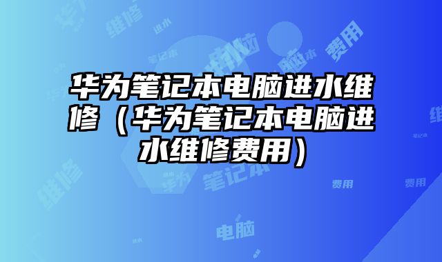 华为笔记本电脑进水维修（华为笔记本电脑进水维修费用）