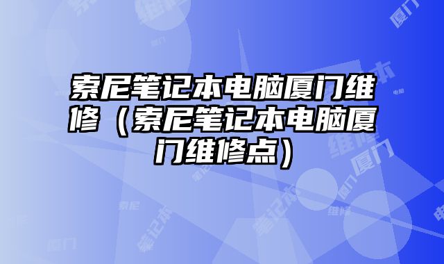 索尼笔记本电脑厦门维修（索尼笔记本电脑厦门维修点）