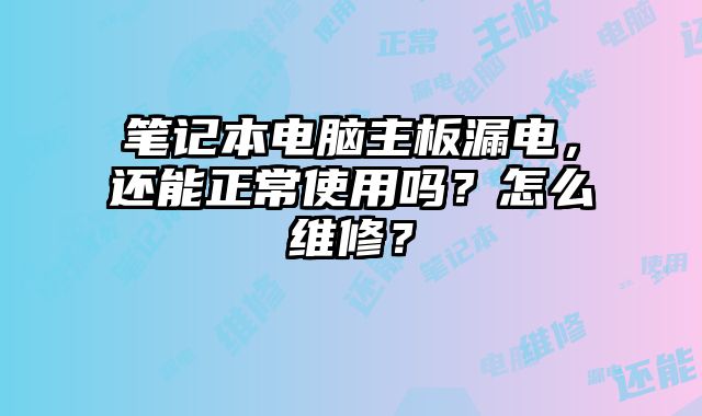 笔记本电脑主板漏电，还能正常使用吗？怎么维修？