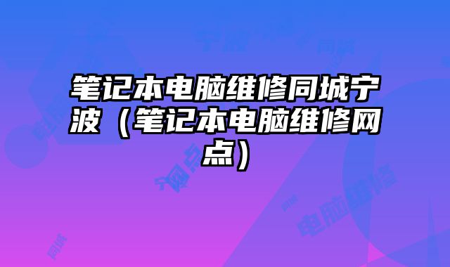 笔记本电脑维修同城宁波（笔记本电脑维修网点）