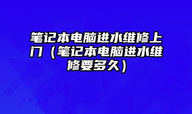 笔记本电脑进水维修上门（笔记本电脑进水维修要多久）