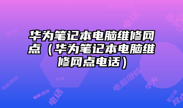 华为笔记本电脑维修网点（华为笔记本电脑维修网点电话）