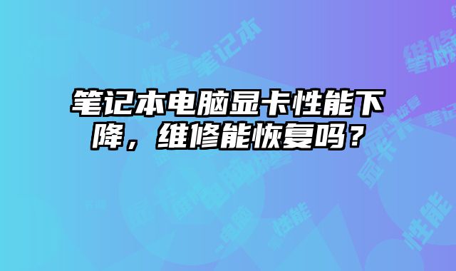 笔记本电脑显卡性能下降，维修能恢复吗？