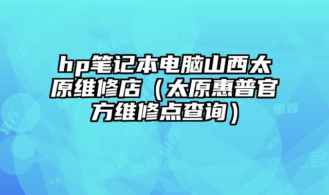 hp笔记本电脑山西太原维修店（太原惠普官方维修点查询）