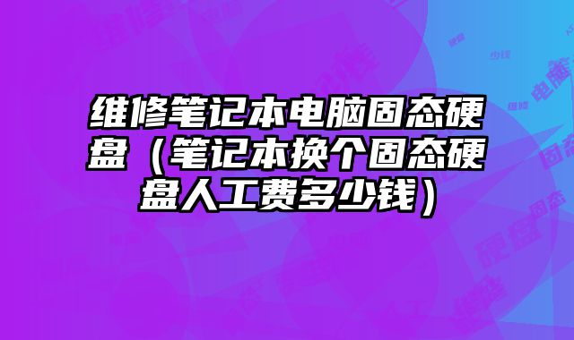 维修笔记本电脑固态硬盘（笔记本换个固态硬盘人工费多少钱）