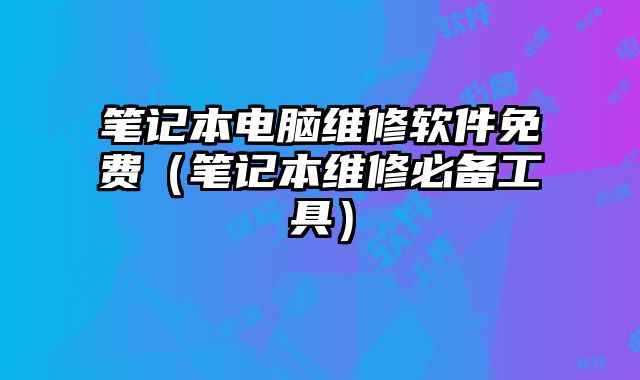 笔记本电脑维修软件免费（笔记本维修必备工具）