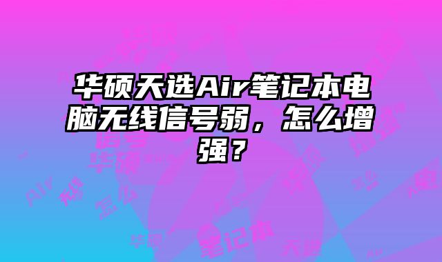 华硕天选Air笔记本电脑无线信号弱，怎么增强？