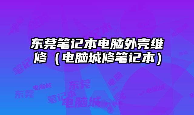 东莞笔记本电脑外壳维修（电脑城修笔记本）