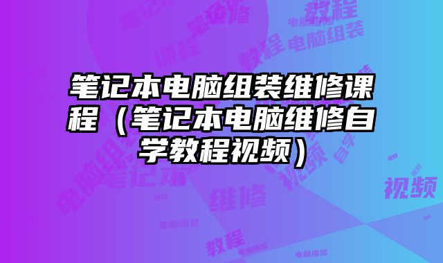 笔记本电脑组装维修课程（笔记本电脑维修自学教程视频）