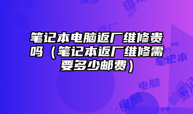 笔记本电脑返厂维修贵吗（笔记本返厂维修需要多少邮费）