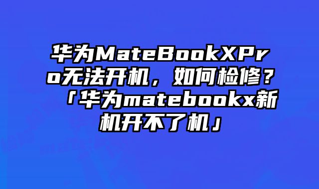 华为MateBookXPro无法开机，如何检修？「华为matebookx新机开不了机」