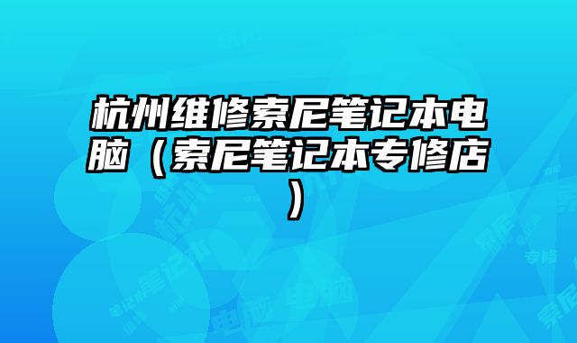 杭州维修索尼笔记本电脑（索尼笔记本专修店）