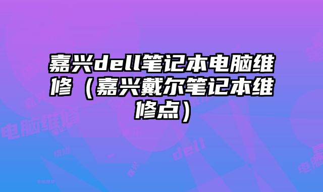 嘉兴dell笔记本电脑维修（嘉兴戴尔笔记本维修点）