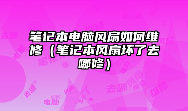 笔记本电脑风扇如何维修（笔记本风扇坏了去哪修）