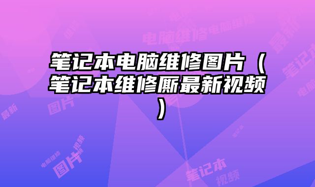 笔记本电脑维修图片（笔记本维修厮最新视频）