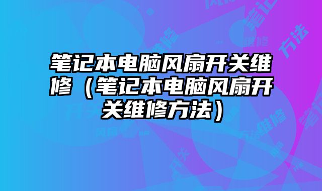 笔记本电脑风扇开关维修（笔记本电脑风扇开关维修方法）