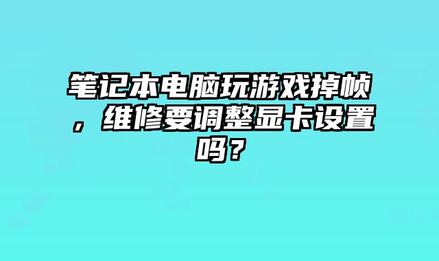 笔记本电脑玩游戏掉帧，维修要调整显卡设置吗？