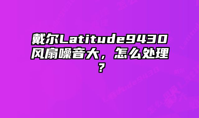 戴尔Latitude9430风扇噪音大，怎么处理？