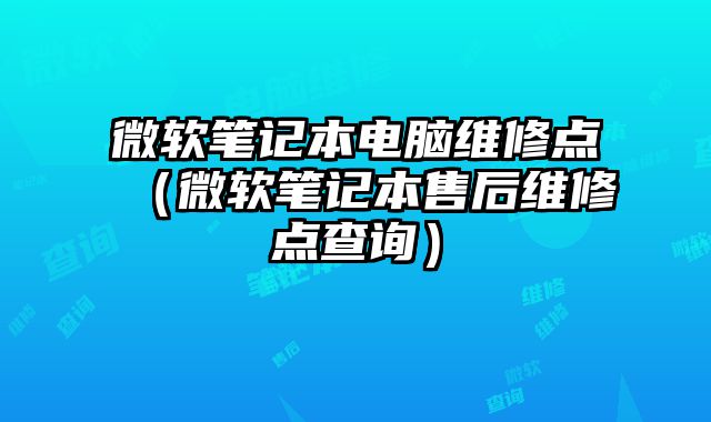 微软笔记本电脑维修点（微软笔记本售后维修点查询）