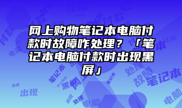 网上购物笔记本电脑付款时故障咋处理？「笔记本电脑付款时出现黑屏」