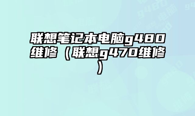 联想笔记本电脑g480维修（联想g470维修）