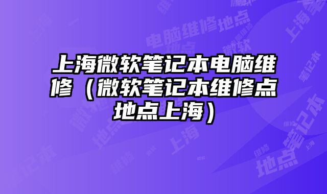 上海微软笔记本电脑维修（微软笔记本维修点地点上海）