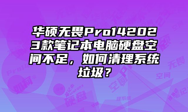 华硕无畏Pro142023款笔记本电脑硬盘空间不足，如何清理系统垃圾？