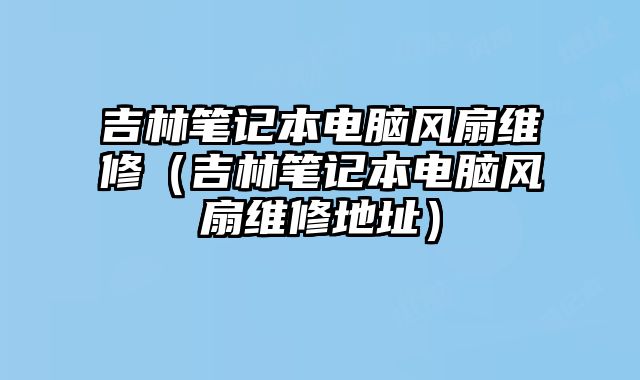 吉林笔记本电脑风扇维修（吉林笔记本电脑风扇维修地址）