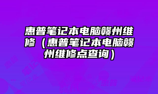 惠普笔记本电脑赣州维修（惠普笔记本电脑赣州维修点查询）