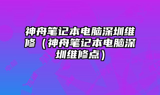 神舟笔记本电脑深圳维修（神舟笔记本电脑深圳维修点）