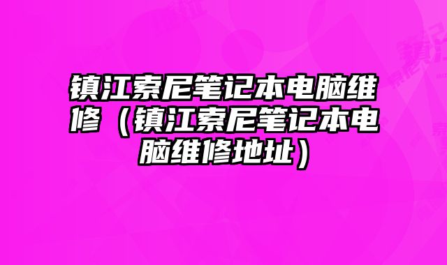 镇江索尼笔记本电脑维修（镇江索尼笔记本电脑维修地址）