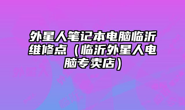 外星人笔记本电脑临沂维修点（临沂外星人电脑专卖店）