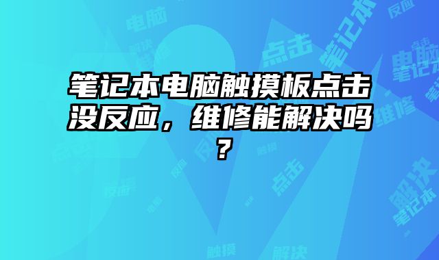 笔记本电脑触摸板点击没反应，维修能解决吗？