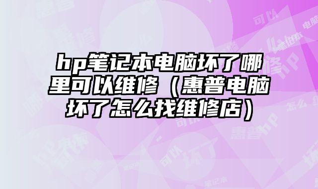 hp笔记本电脑坏了哪里可以维修（惠普电脑坏了怎么找维修店）