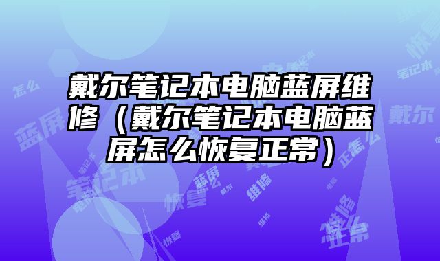 戴尔笔记本电脑蓝屏维修（戴尔笔记本电脑蓝屏怎么恢复正常）