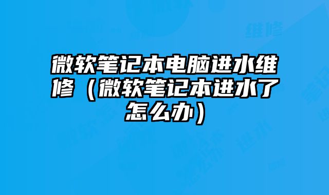 微软笔记本电脑进水维修（微软笔记本进水了怎么办）