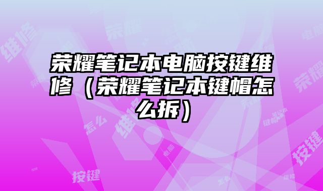 荣耀笔记本电脑按键维修（荣耀笔记本键帽怎么拆）