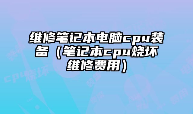 维修笔记本电脑cpu装备（笔记本cpu烧坏维修费用）