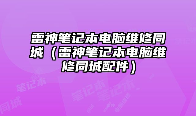 雷神笔记本电脑维修同城（雷神笔记本电脑维修同城配件）