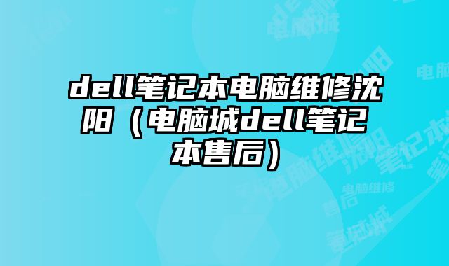 dell笔记本电脑维修沈阳（电脑城dell笔记本售后）