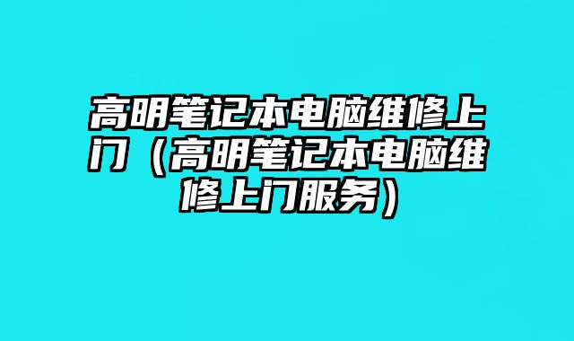 高明笔记本电脑维修上门（高明笔记本电脑维修上门服务）