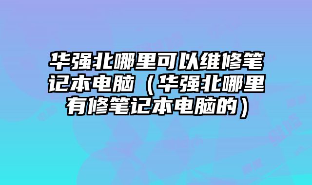 华强北哪里可以维修笔记本电脑（华强北哪里有修笔记本电脑的）