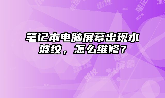 笔记本电脑屏幕出现水波纹，怎么维修？