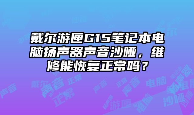 戴尔游匣G15笔记本电脑扬声器声音沙哑，维修能恢复正常吗？