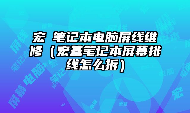 宏碁笔记本电脑屏线维修（宏基笔记本屏幕排线怎么拆）