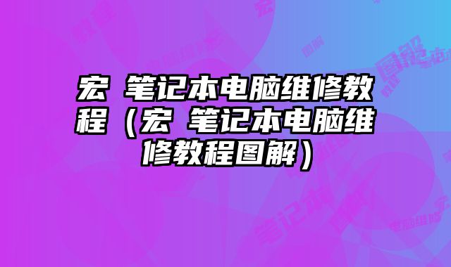 宏碁笔记本电脑维修教程（宏碁笔记本电脑维修教程图解）